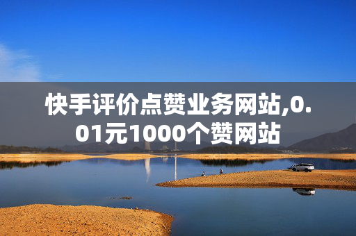 快手评价点赞业务网站,0.01元1000个赞网站