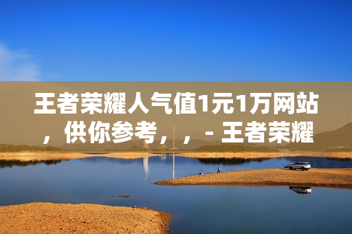 王者荣耀人气值1元1万网站，供你参考，，- 王者荣耀人气值 1 元 1 万网站探秘