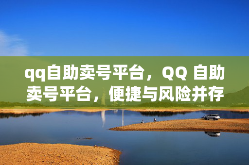 qq自助卖号平台，QQ 自助卖号平台，便捷与风险并存