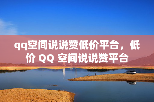 qq空间说说赞低价平台，低价 QQ 空间说说赞平台