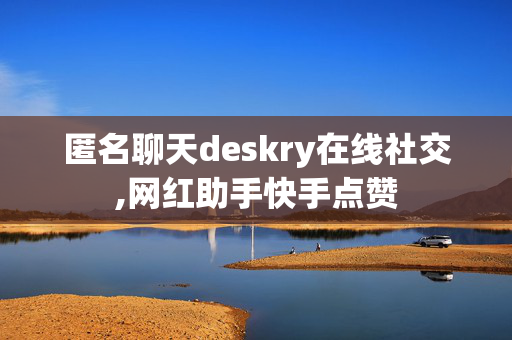 匿名聊天deskry在线社交,网红助手快手点赞