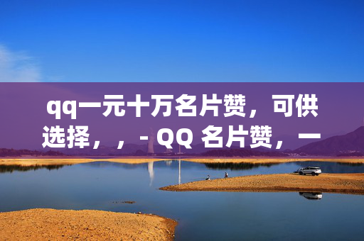 qq一元十万名片赞，可供选择，，- QQ 名片赞，一元十万！