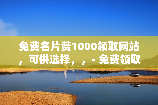 免费名片赞1000领取网站，可供选择，，- 免费领取 1000 名片赞的网站