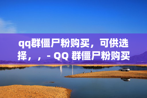 qq群僵尸粉购买，可供选择，，- QQ 群僵尸粉购买，是福还是祸？