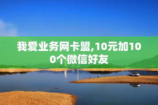 我爱业务网卡盟,10元加100个微信好友