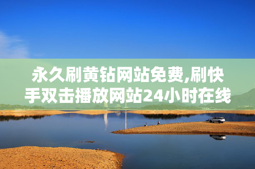 永久刷黄钻网站免费,刷快手双击播放网站24小时在线