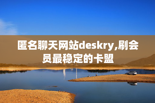 匿名聊天网站deskry,刷会员最稳定的卡盟