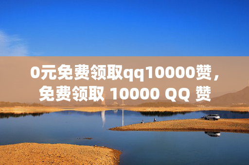 0元免费领取qq10000赞，免费领取 10000 QQ 赞