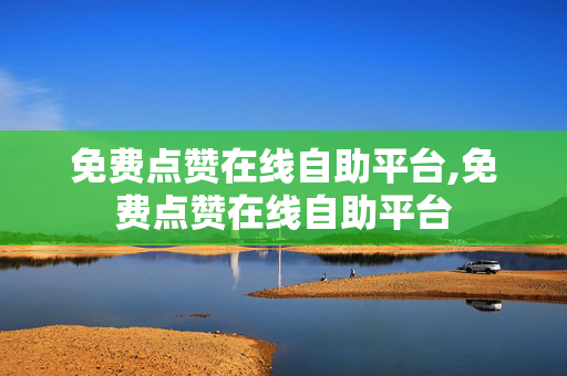 免费点赞在线自助平台,免费点赞在线自助平台