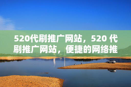 520代刷推广网站，520 代刷推广网站，便捷的网络推广平台，突出了520 代刷推广网站的主要特点，即提供代刷和推广服务，同时强调了其便捷性，符合网站的定位和功能。当然，你也可以根据具体需求和目标受众，对标题进行适当调整和修改。