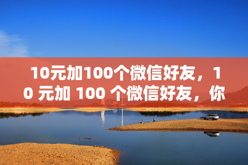 10元加100个微信好友，10 元加 100 个微信好友，你敢尝试吗？