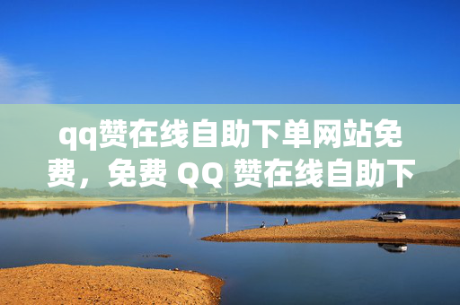 qq赞在线自助下单网站免费，免费 QQ 赞在线自助下单网站