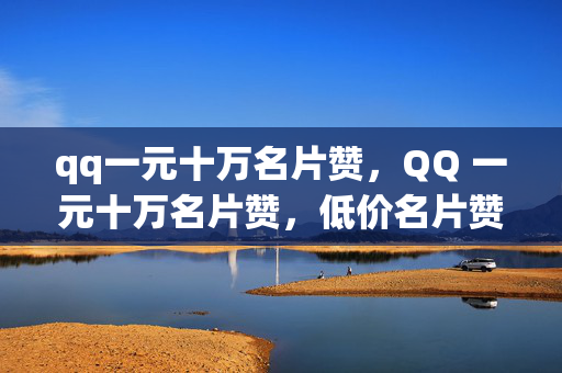 qq一元十万名片赞，QQ 一元十万名片赞，低价名片赞背后的风险与问题