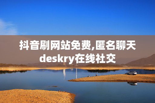 抖音刷网站免费,匿名聊天deskry在线社交