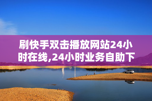 刷快手双击播放网站24小时在线,24小时业务自助下单平台