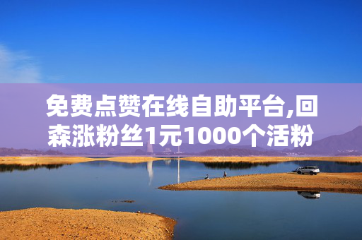 免费点赞在线自助平台,回森涨粉丝1元1000个活粉