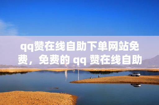 qq赞在线自助下单网站免费，免费的 qq 赞在线自助下单网站