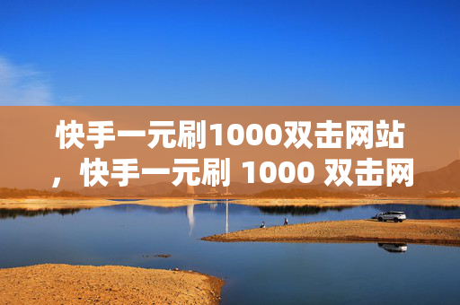 快手一元刷1000双击网站，快手一元刷 1000 双击网站——警惕网络刷量骗局