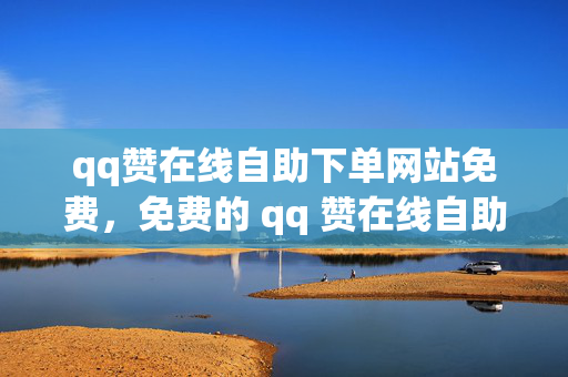 qq赞在线自助下单网站免费，免费的 qq 赞在线自助下单网站