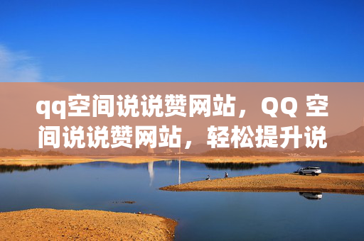 qq空间说说赞网站，QQ 空间说说赞网站，轻松提升说说人气的秘密武器