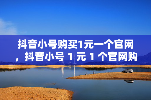 抖音小号购买1元一个官网，抖音小号 1 元 1 个官网购买