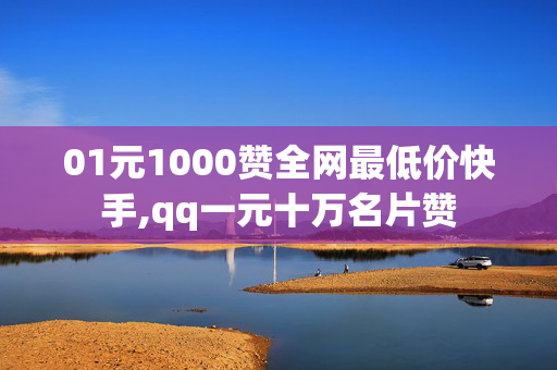 01元1000赞全网最低价快手,qq一元十万名片赞