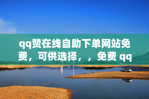 qq赞在线自助下单网站免费，可供选择，，免费 qq 赞在线自助下单网站，直接点明主题，突出免费和在线自助下单的特点。