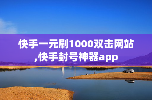 快手一元刷1000双击网站,快手封号神器app