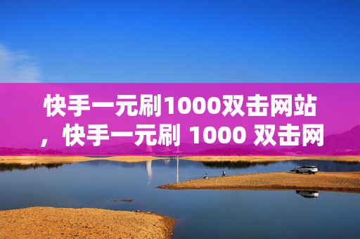 快手一元刷1000双击网站，快手一元刷 1000 双击网站——警惕网络诈骗陷阱