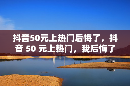 抖音50元上热门后悔了，抖音 50 元上热门，我后悔了