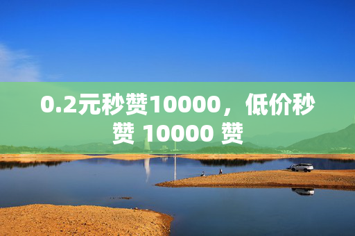 0.2元秒赞10000，低价秒赞 10000 赞