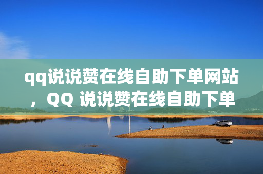 qq说说赞在线自助下单网站，QQ 说说赞在线自助下单网站推荐