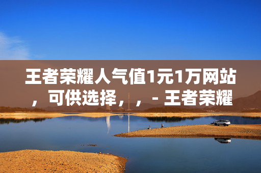 王者荣耀人气值1元1万网站，可供选择，，- 王者荣耀人气值 1 元 1 万网站探秘