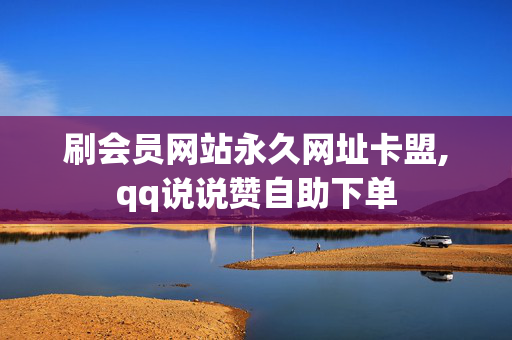 刷会员网站永久网址卡盟,qq说说赞自助下单