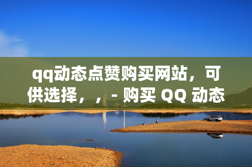 qq动态点赞购买网站，可供选择，，- 购买 QQ 动态点赞的网站推荐