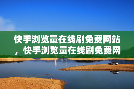 快手浏览量在线刷免费网站，快手浏览量在线刷免费网站，存在风险，谨慎使用