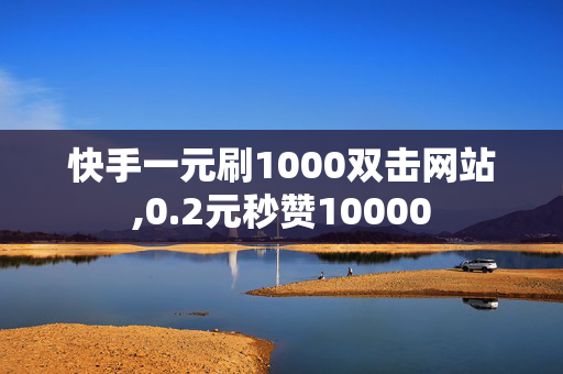 快手一元刷1000双击网站,0.2元秒赞10000