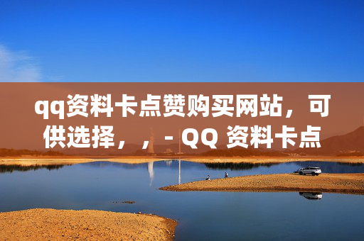 qq资料卡点赞购买网站，可供选择，，- QQ 资料卡点赞购买网站推荐