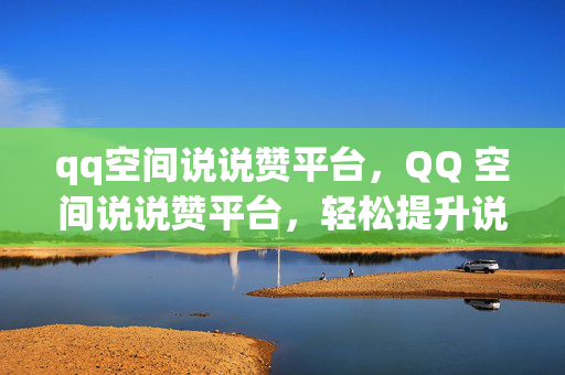 qq空间说说赞平台，QQ 空间说说赞平台，轻松提升说说人气