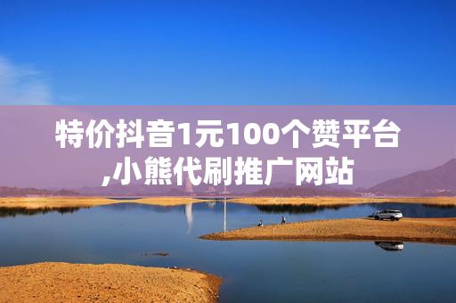 特价抖音1元100个赞平台,小熊代刷推广网站