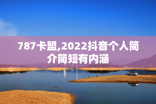 787卡盟,2022抖音个人简介简短有内涵