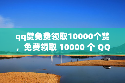 qq赞免费领取10000个赞，免费领取 10000 个 QQ 赞