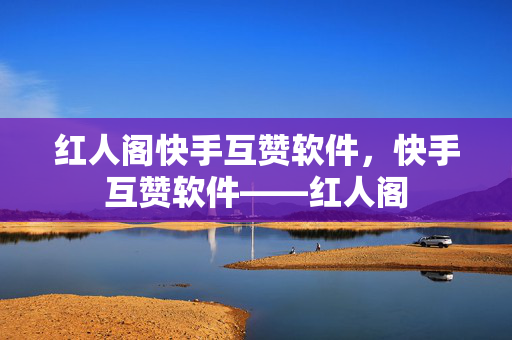 红人阁快手互赞软件，快手互赞软件——红人阁