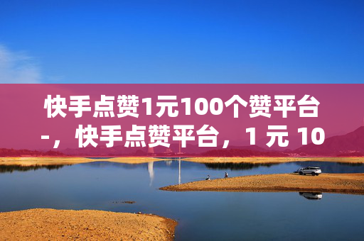 快手点赞1元100个赞平台-，快手点赞平台，1 元 100 赞