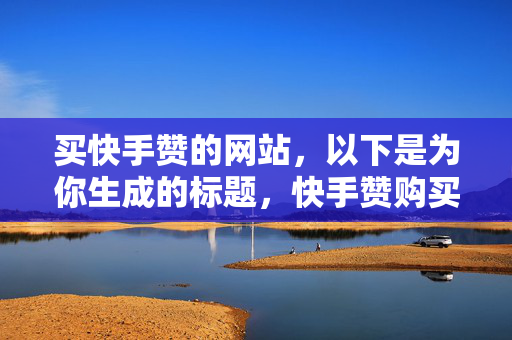 买快手赞的网站，以下是为你生成的标题，快手赞购买网站，便捷获取点赞的途径