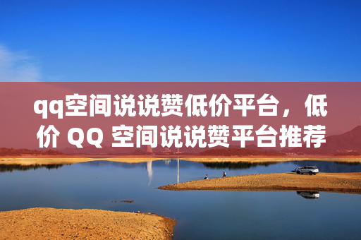 qq空间说说赞低价平台，低价 QQ 空间说说赞平台推荐，直接点出了关键信息，即低价和QQ 空间说说赞平台，能够吸引用户的注意力并准确传达内容主题。如果你还有其他要求或需要进一步修改，请随时告诉我。