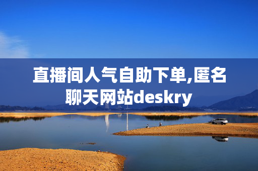 直播间人气自助下单,匿名聊天网站deskry