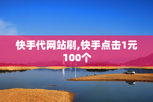 快手代网站刷,快手点击1元100个