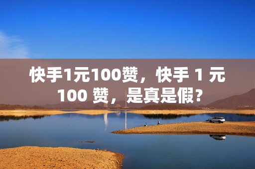 快手1元100赞，快手 1 元 100 赞，是真是假？