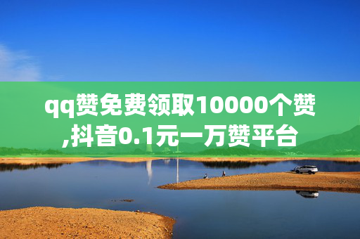 qq赞免费领取10000个赞,抖音0.1元一万赞平台